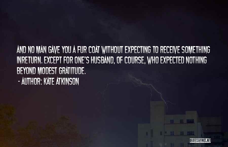 Kate Atkinson Quotes: And No Man Gave You A Fur Coat Without Expecting To Receive Something Inreturn. Except For One's Husband, Of Course,