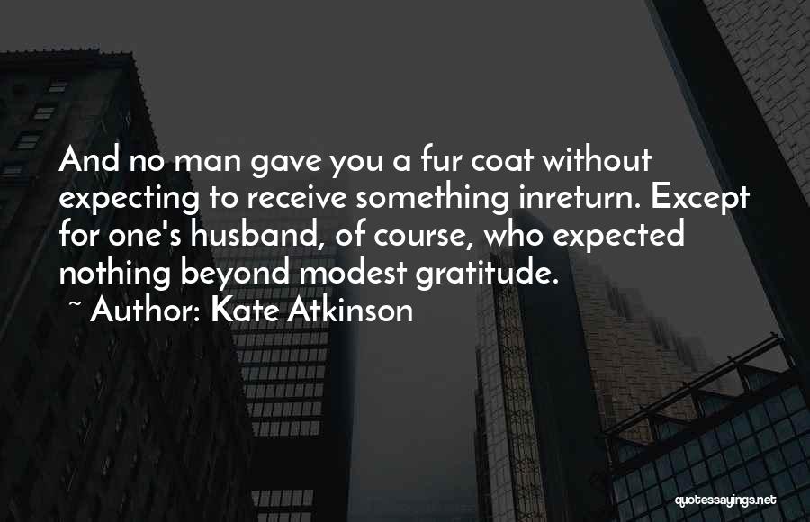 Kate Atkinson Quotes: And No Man Gave You A Fur Coat Without Expecting To Receive Something Inreturn. Except For One's Husband, Of Course,