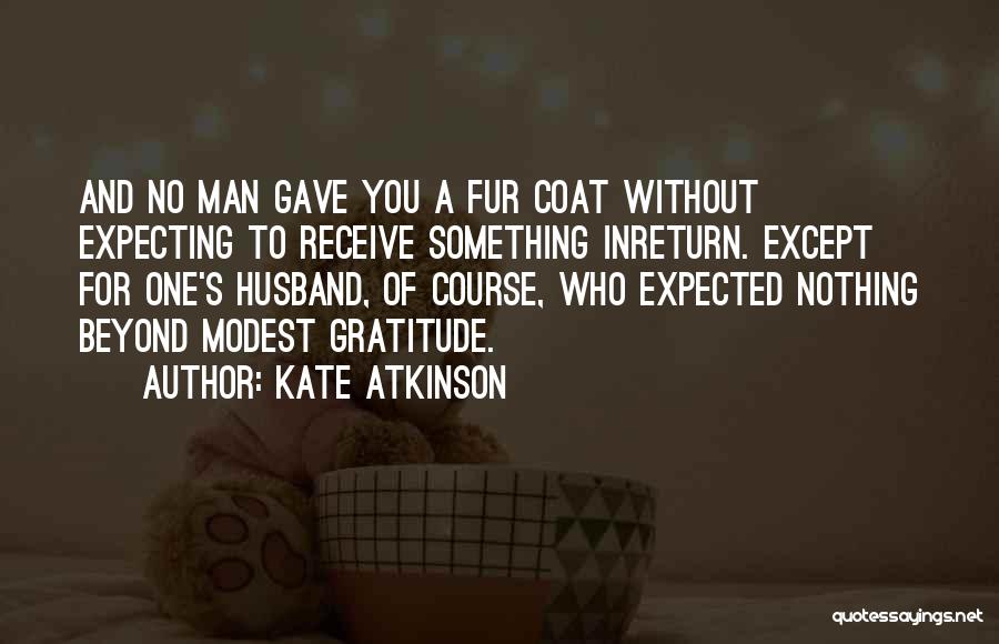 Kate Atkinson Quotes: And No Man Gave You A Fur Coat Without Expecting To Receive Something Inreturn. Except For One's Husband, Of Course,