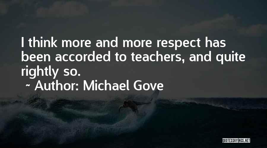 Michael Gove Quotes: I Think More And More Respect Has Been Accorded To Teachers, And Quite Rightly So.