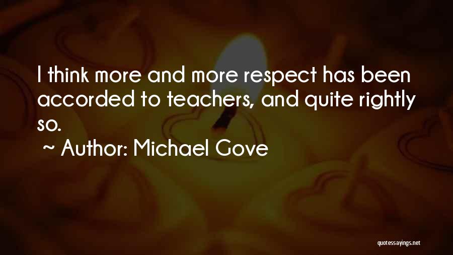 Michael Gove Quotes: I Think More And More Respect Has Been Accorded To Teachers, And Quite Rightly So.