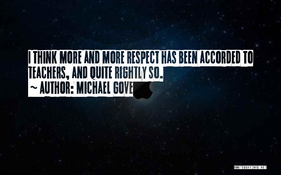 Michael Gove Quotes: I Think More And More Respect Has Been Accorded To Teachers, And Quite Rightly So.