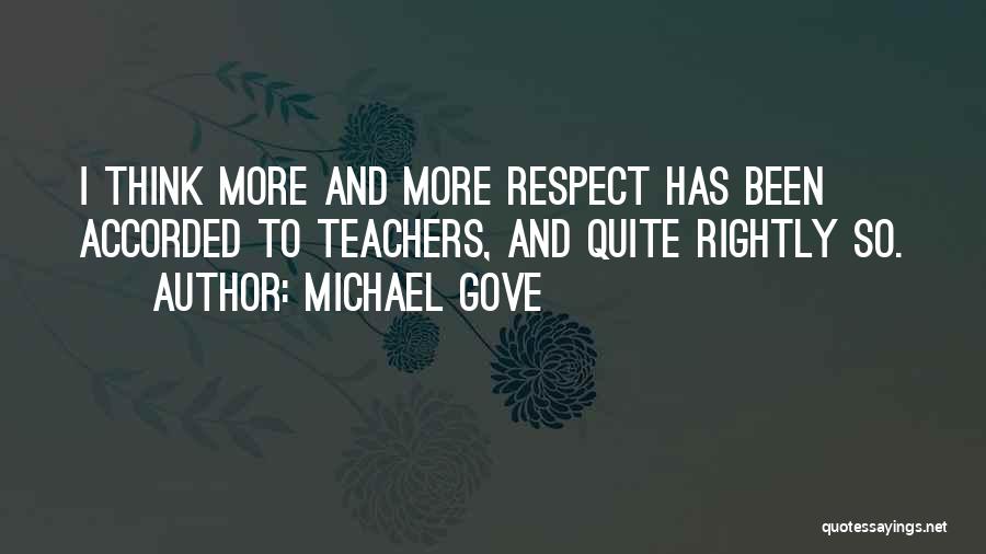 Michael Gove Quotes: I Think More And More Respect Has Been Accorded To Teachers, And Quite Rightly So.