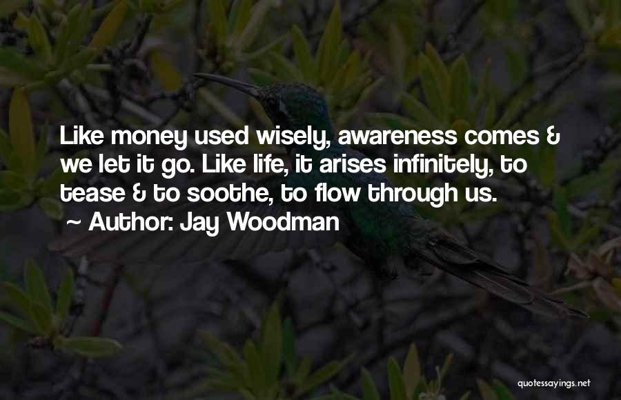 Jay Woodman Quotes: Like Money Used Wisely, Awareness Comes & We Let It Go. Like Life, It Arises Infinitely, To Tease & To