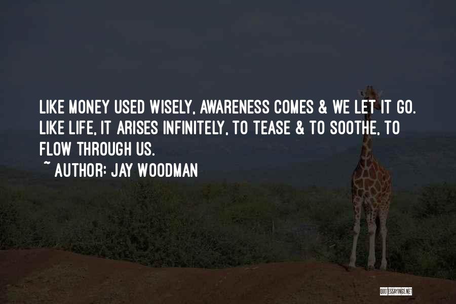 Jay Woodman Quotes: Like Money Used Wisely, Awareness Comes & We Let It Go. Like Life, It Arises Infinitely, To Tease & To