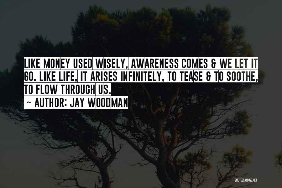 Jay Woodman Quotes: Like Money Used Wisely, Awareness Comes & We Let It Go. Like Life, It Arises Infinitely, To Tease & To