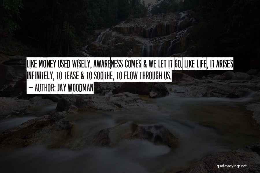 Jay Woodman Quotes: Like Money Used Wisely, Awareness Comes & We Let It Go. Like Life, It Arises Infinitely, To Tease & To