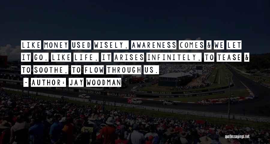 Jay Woodman Quotes: Like Money Used Wisely, Awareness Comes & We Let It Go. Like Life, It Arises Infinitely, To Tease & To