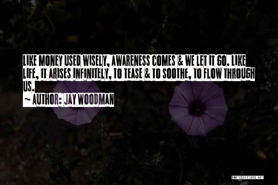 Jay Woodman Quotes: Like Money Used Wisely, Awareness Comes & We Let It Go. Like Life, It Arises Infinitely, To Tease & To