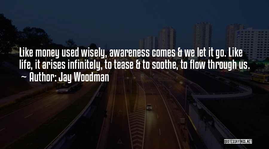 Jay Woodman Quotes: Like Money Used Wisely, Awareness Comes & We Let It Go. Like Life, It Arises Infinitely, To Tease & To