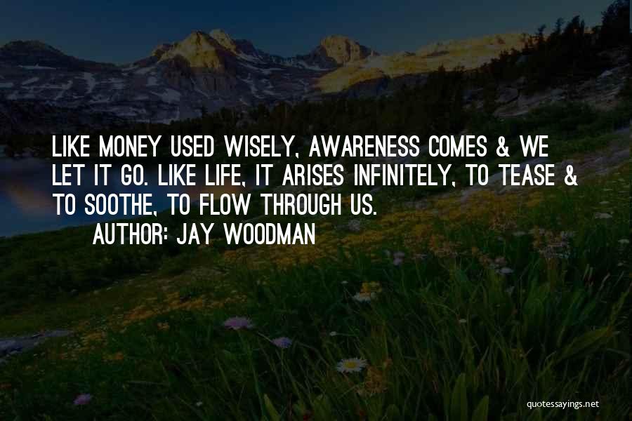 Jay Woodman Quotes: Like Money Used Wisely, Awareness Comes & We Let It Go. Like Life, It Arises Infinitely, To Tease & To