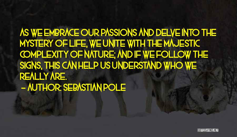 Sebastian Pole Quotes: As We Embrace Our Passions And Delve Into The Mystery Of Life, We Unite With The Majestic Complexity Of Nature;