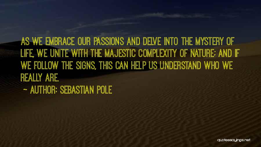 Sebastian Pole Quotes: As We Embrace Our Passions And Delve Into The Mystery Of Life, We Unite With The Majestic Complexity Of Nature;