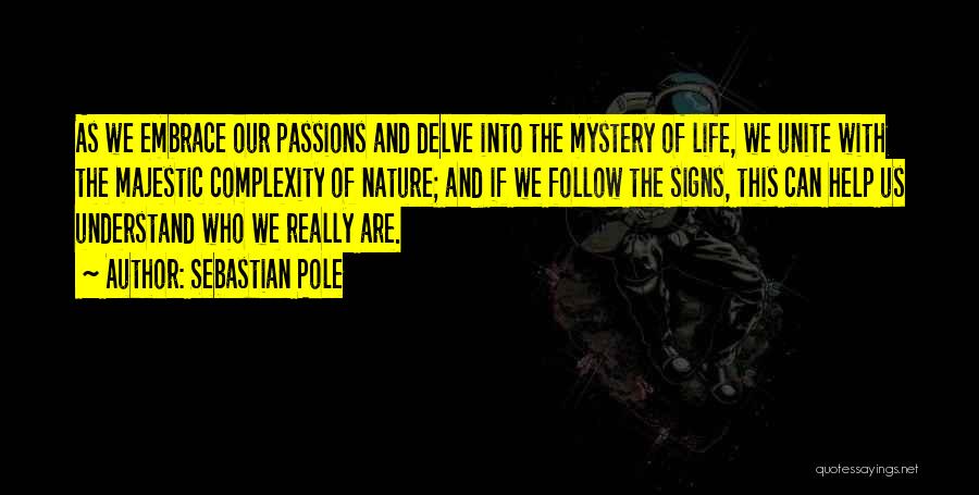 Sebastian Pole Quotes: As We Embrace Our Passions And Delve Into The Mystery Of Life, We Unite With The Majestic Complexity Of Nature;