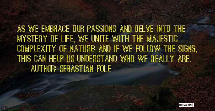 Sebastian Pole Quotes: As We Embrace Our Passions And Delve Into The Mystery Of Life, We Unite With The Majestic Complexity Of Nature;