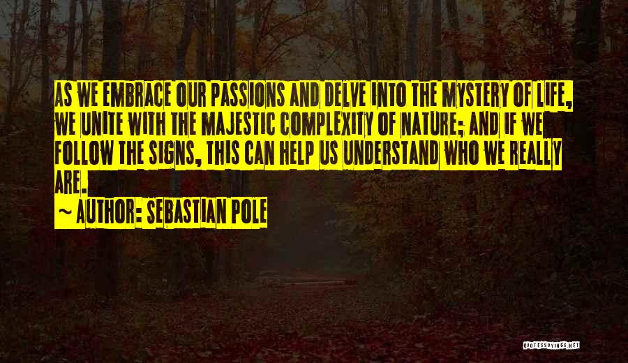 Sebastian Pole Quotes: As We Embrace Our Passions And Delve Into The Mystery Of Life, We Unite With The Majestic Complexity Of Nature;