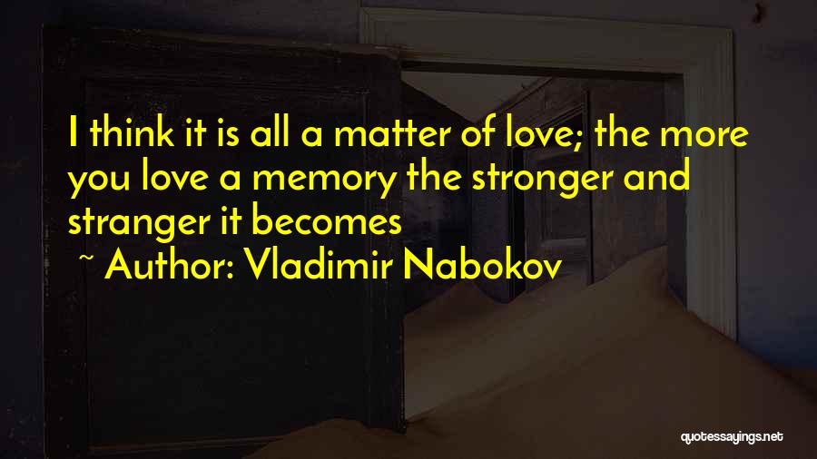 Vladimir Nabokov Quotes: I Think It Is All A Matter Of Love; The More You Love A Memory The Stronger And Stranger It