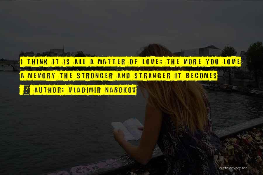 Vladimir Nabokov Quotes: I Think It Is All A Matter Of Love; The More You Love A Memory The Stronger And Stranger It