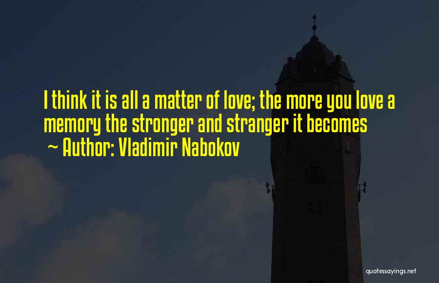 Vladimir Nabokov Quotes: I Think It Is All A Matter Of Love; The More You Love A Memory The Stronger And Stranger It