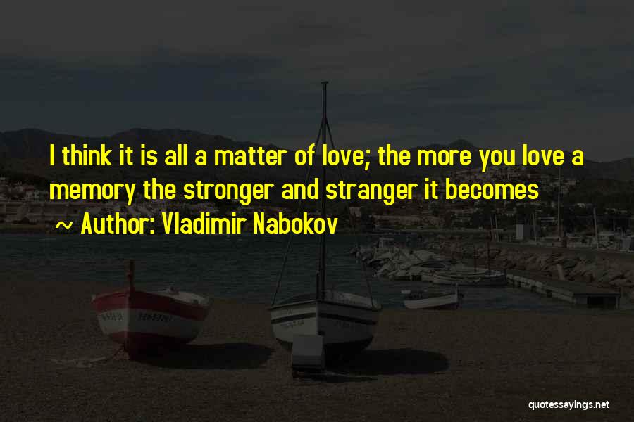 Vladimir Nabokov Quotes: I Think It Is All A Matter Of Love; The More You Love A Memory The Stronger And Stranger It