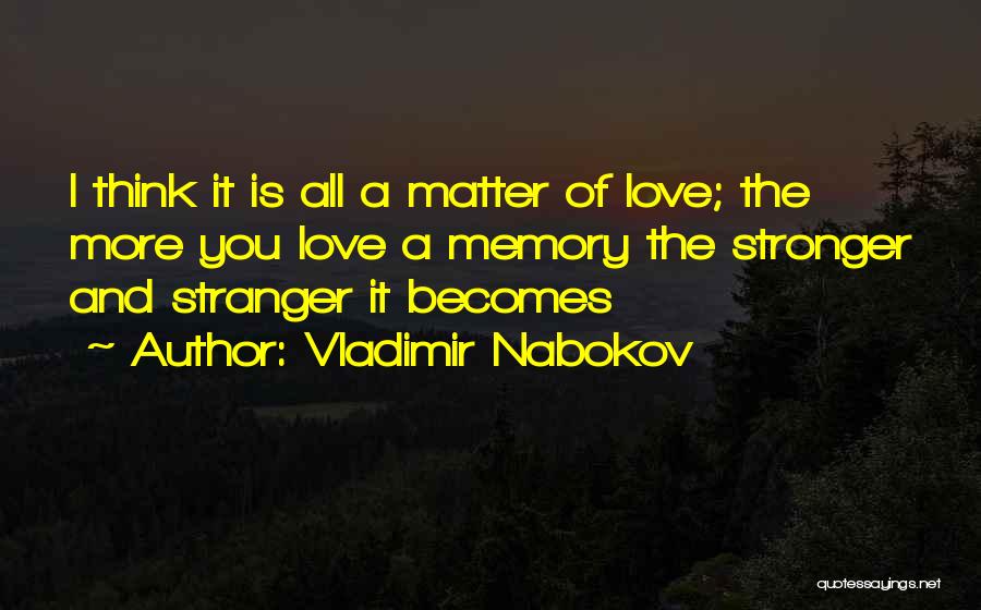 Vladimir Nabokov Quotes: I Think It Is All A Matter Of Love; The More You Love A Memory The Stronger And Stranger It