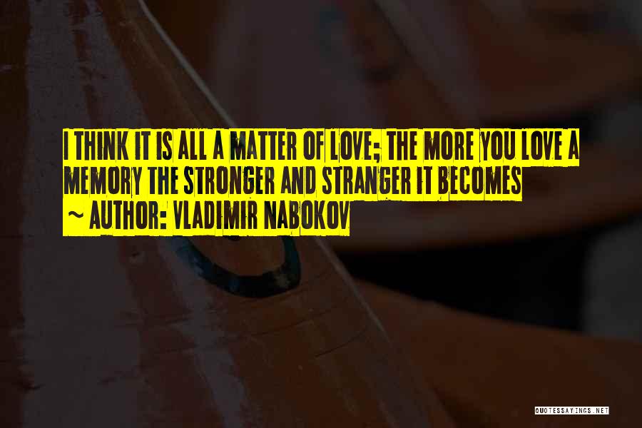 Vladimir Nabokov Quotes: I Think It Is All A Matter Of Love; The More You Love A Memory The Stronger And Stranger It