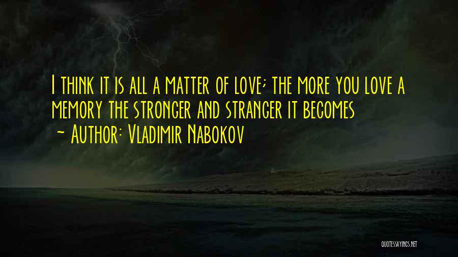 Vladimir Nabokov Quotes: I Think It Is All A Matter Of Love; The More You Love A Memory The Stronger And Stranger It