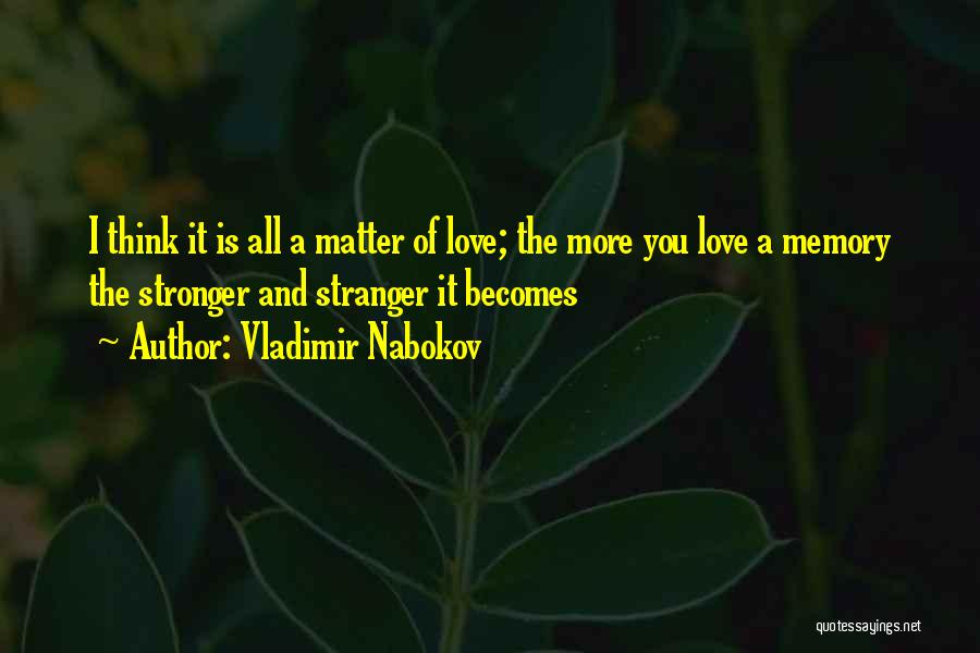 Vladimir Nabokov Quotes: I Think It Is All A Matter Of Love; The More You Love A Memory The Stronger And Stranger It