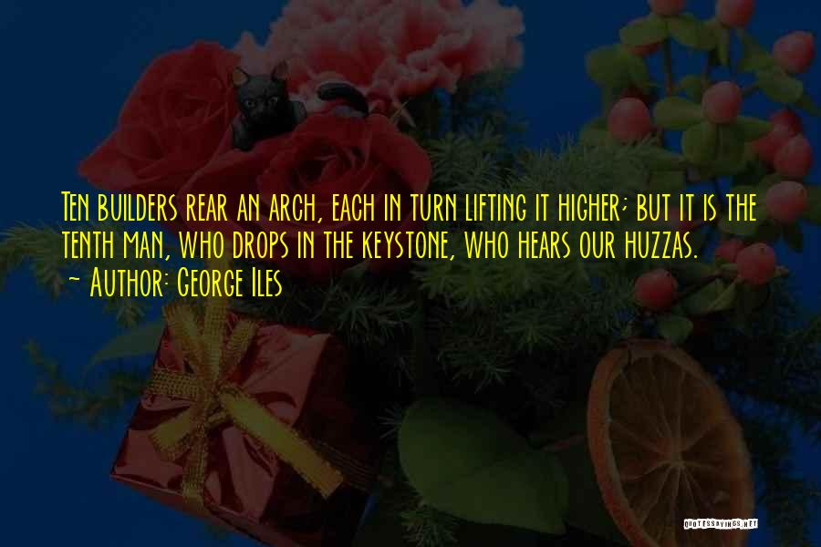 George Iles Quotes: Ten Builders Rear An Arch, Each In Turn Lifting It Higher; But It Is The Tenth Man, Who Drops In