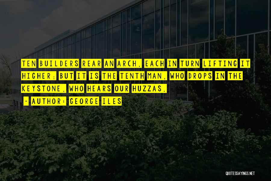George Iles Quotes: Ten Builders Rear An Arch, Each In Turn Lifting It Higher; But It Is The Tenth Man, Who Drops In