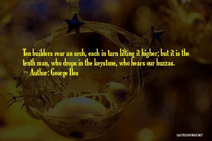 George Iles Quotes: Ten Builders Rear An Arch, Each In Turn Lifting It Higher; But It Is The Tenth Man, Who Drops In