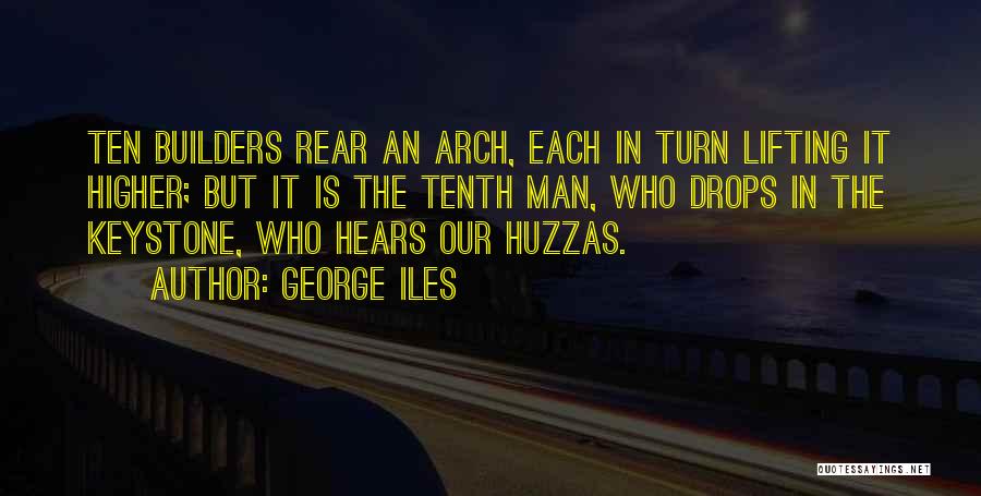 George Iles Quotes: Ten Builders Rear An Arch, Each In Turn Lifting It Higher; But It Is The Tenth Man, Who Drops In