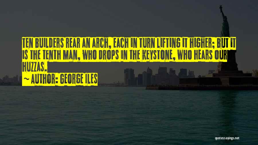 George Iles Quotes: Ten Builders Rear An Arch, Each In Turn Lifting It Higher; But It Is The Tenth Man, Who Drops In