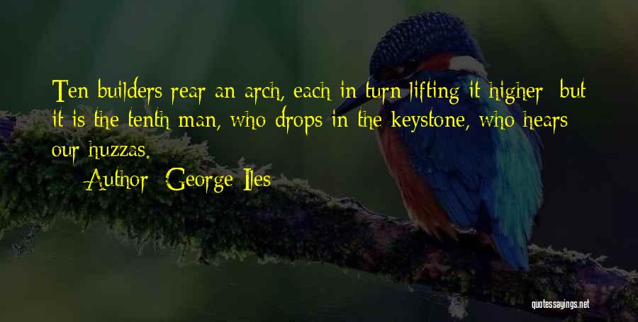 George Iles Quotes: Ten Builders Rear An Arch, Each In Turn Lifting It Higher; But It Is The Tenth Man, Who Drops In