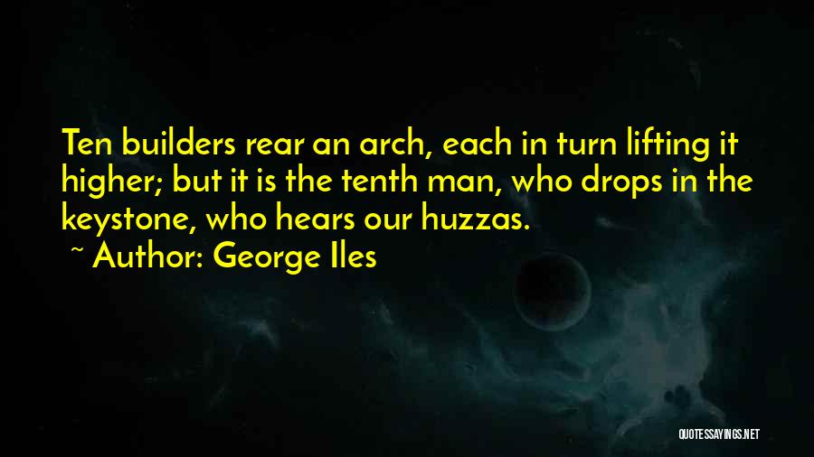 George Iles Quotes: Ten Builders Rear An Arch, Each In Turn Lifting It Higher; But It Is The Tenth Man, Who Drops In