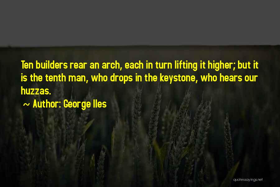 George Iles Quotes: Ten Builders Rear An Arch, Each In Turn Lifting It Higher; But It Is The Tenth Man, Who Drops In