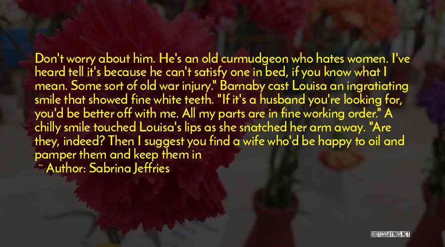 Sabrina Jeffries Quotes: Don't Worry About Him. He's An Old Curmudgeon Who Hates Women. I've Heard Tell It's Because He Can't Satisfy One