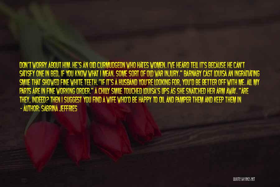 Sabrina Jeffries Quotes: Don't Worry About Him. He's An Old Curmudgeon Who Hates Women. I've Heard Tell It's Because He Can't Satisfy One