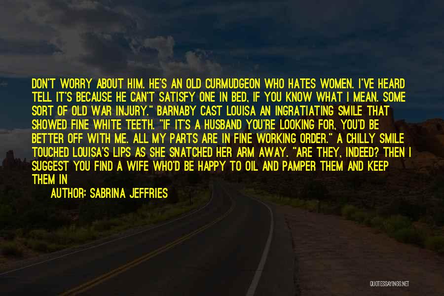 Sabrina Jeffries Quotes: Don't Worry About Him. He's An Old Curmudgeon Who Hates Women. I've Heard Tell It's Because He Can't Satisfy One