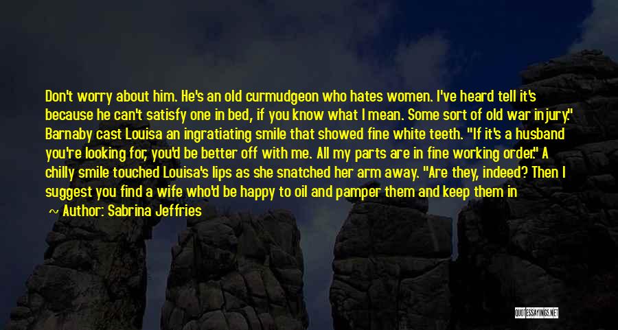 Sabrina Jeffries Quotes: Don't Worry About Him. He's An Old Curmudgeon Who Hates Women. I've Heard Tell It's Because He Can't Satisfy One