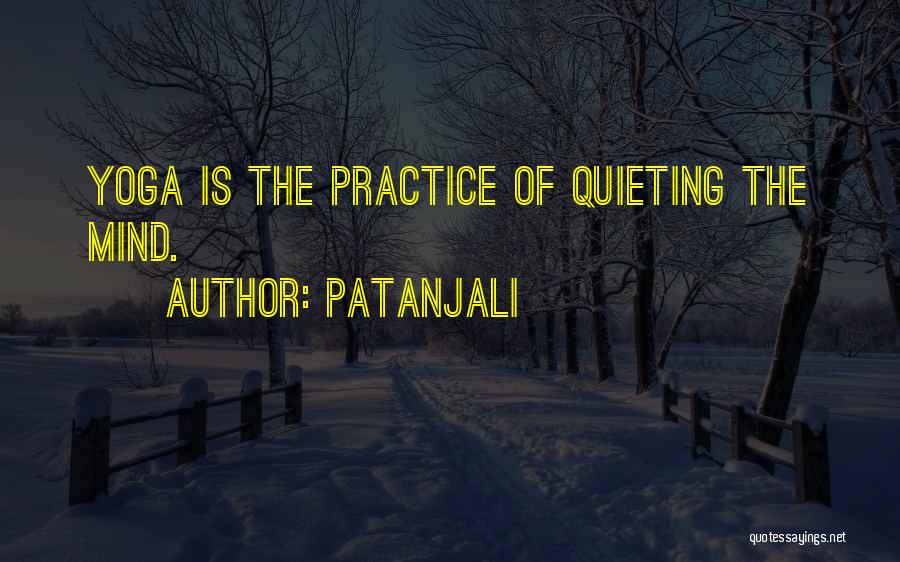 Patanjali Quotes: Yoga Is The Practice Of Quieting The Mind.