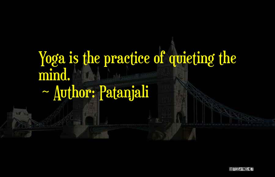 Patanjali Quotes: Yoga Is The Practice Of Quieting The Mind.