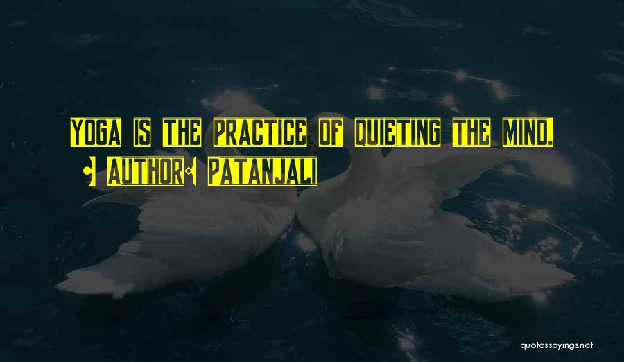 Patanjali Quotes: Yoga Is The Practice Of Quieting The Mind.