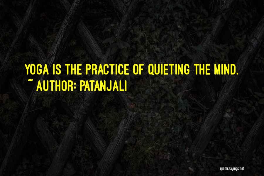 Patanjali Quotes: Yoga Is The Practice Of Quieting The Mind.