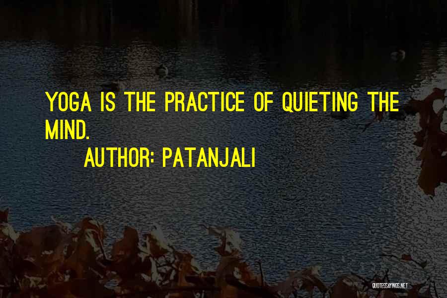 Patanjali Quotes: Yoga Is The Practice Of Quieting The Mind.