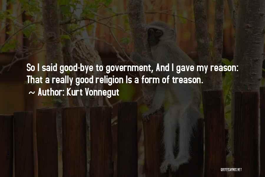Kurt Vonnegut Quotes: So I Said Good-bye To Government, And I Gave My Reason: That A Really Good Religion Is A Form Of