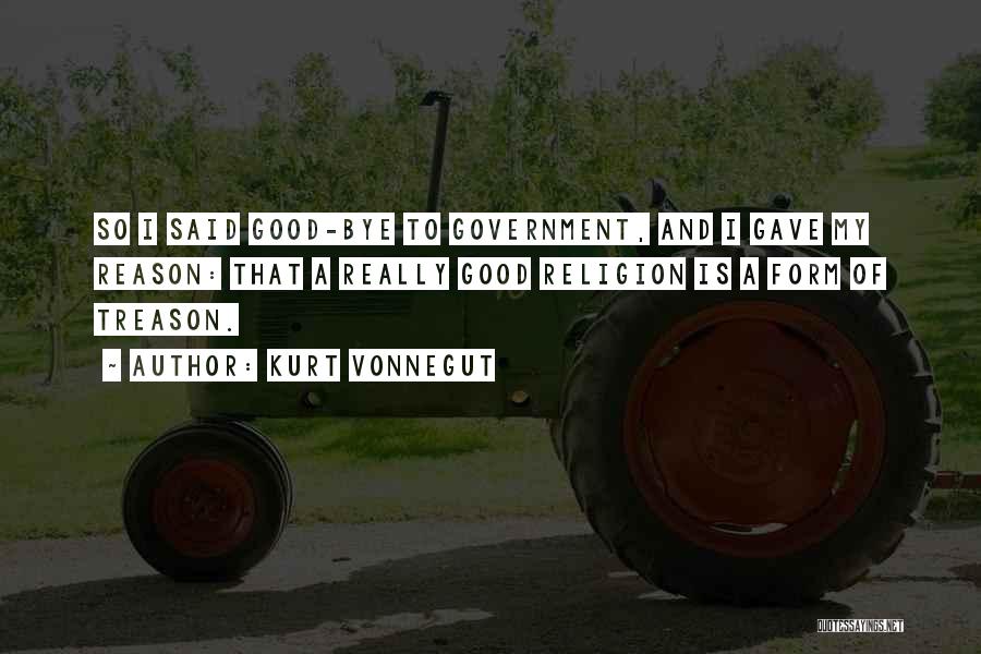 Kurt Vonnegut Quotes: So I Said Good-bye To Government, And I Gave My Reason: That A Really Good Religion Is A Form Of