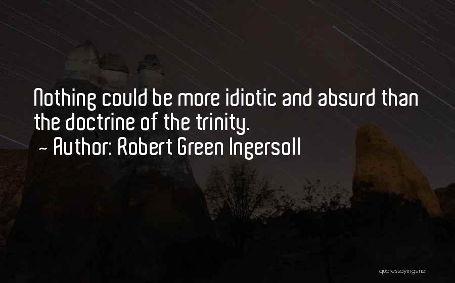 Robert Green Ingersoll Quotes: Nothing Could Be More Idiotic And Absurd Than The Doctrine Of The Trinity.