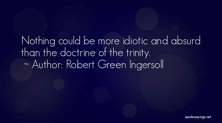 Robert Green Ingersoll Quotes: Nothing Could Be More Idiotic And Absurd Than The Doctrine Of The Trinity.