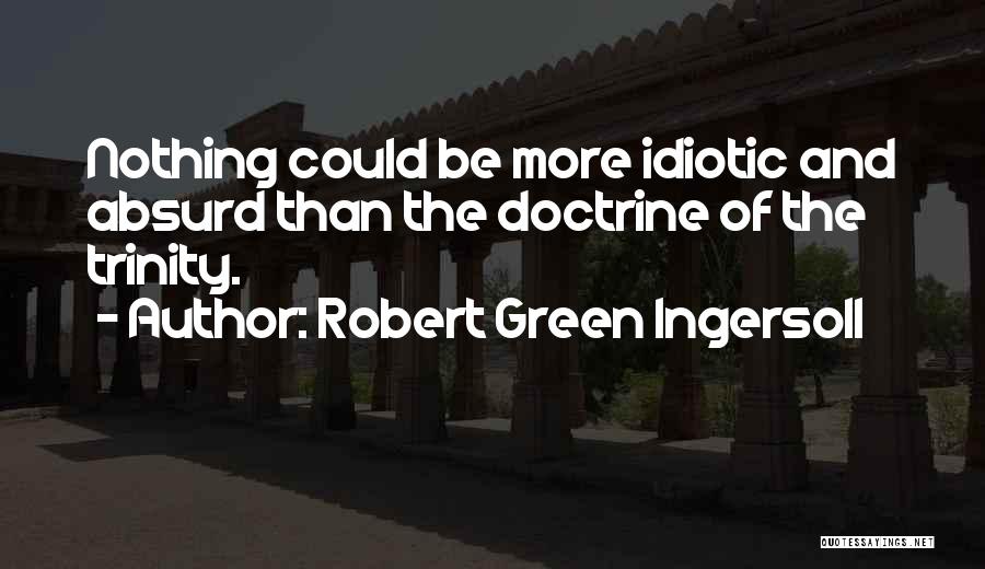 Robert Green Ingersoll Quotes: Nothing Could Be More Idiotic And Absurd Than The Doctrine Of The Trinity.